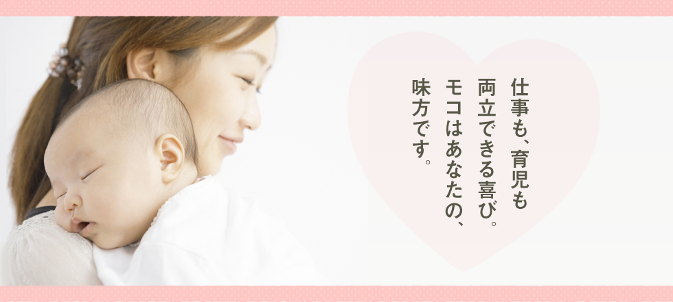 仕事も、育児も両立できる喜び。モコはあなたの、味方です。